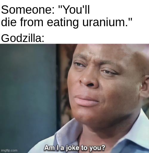 Am I a Joke to You? | Someone: "You'll die from eating uranium."; Godzilla: | image tagged in am i a joke to you | made w/ Imgflip meme maker