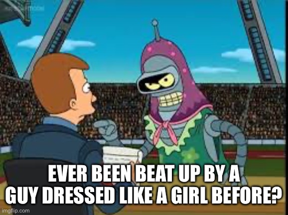 EVER BEEN BEAT UP BY A GUY DRESSED LIKE A GIRL BEFORE? | made w/ Imgflip meme maker