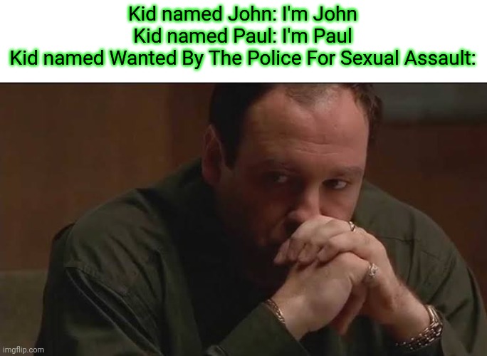 Tony Soprano nervous | Kid named John: I'm John
Kid named Paul: I'm Paul
Kid named Wanted By The Police For Sexual Assault: | image tagged in tony soprano nervous | made w/ Imgflip meme maker