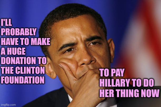 Obama thinking  | I'LL PROBABLY HAVE TO MAKE A HUGE DONATION TO THE CLINTON FOUNDATION TO PAY HILLARY TO DO HER THING NOW | image tagged in obama thinking | made w/ Imgflip meme maker