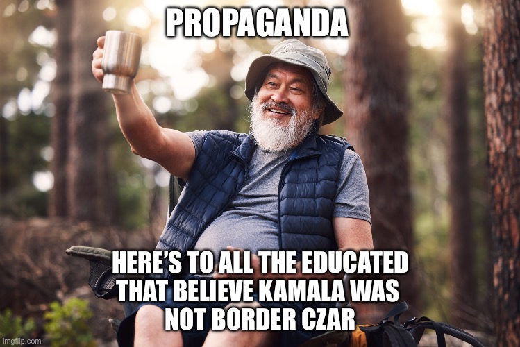 democrats believe | PROPAGANDA; HERE’S TO ALL THE EDUCATED
THAT BELIEVE KAMALA WAS 
NOT BORDER CZAR | image tagged in democrats believe,memes,funny memes,funny | made w/ Imgflip meme maker