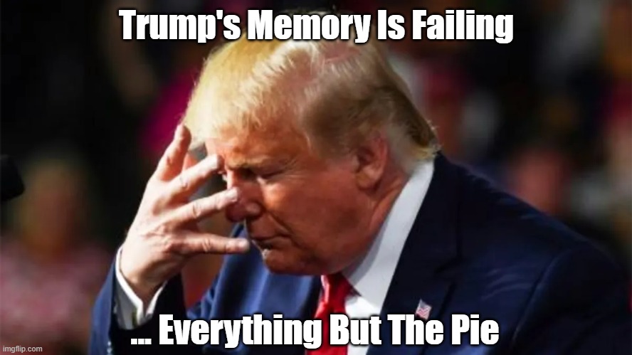 Trump's Memory Is Failing... Everything But The Pie | Trump's Memory Is Failing; ... Everything But The Pie | image tagged in trump,failing memory,demented,cognitive decline,dementia,alzheimers | made w/ Imgflip meme maker