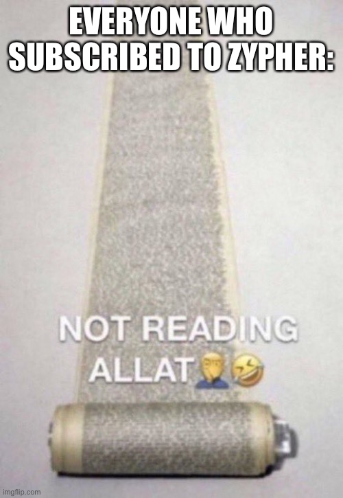 Not Reading Allat | EVERYONE WHO SUBSCRIBED TO ZYPHER: | image tagged in not reading allat | made w/ Imgflip meme maker