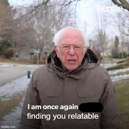 Bernie I Am Once Again Asking For Your Support Meme | finding you relatable | image tagged in memes,bernie i am once again asking for your support | made w/ Imgflip meme maker