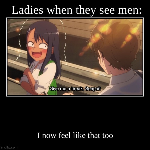 Ladies when they see men: | I now feel like that too | image tagged in funny,demotivationals | made w/ Imgflip demotivational maker