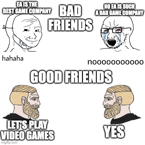 Soyjak Vs Chad | NO EA IS SUCH A BAD GAME COMPANY; BAD FRIENDS; EA IS THE BEST GAME COMPANY; GOOD FRIENDS; LET'S PLAY VIDEO GAMES; YES | image tagged in soyjak vs chad | made w/ Imgflip meme maker