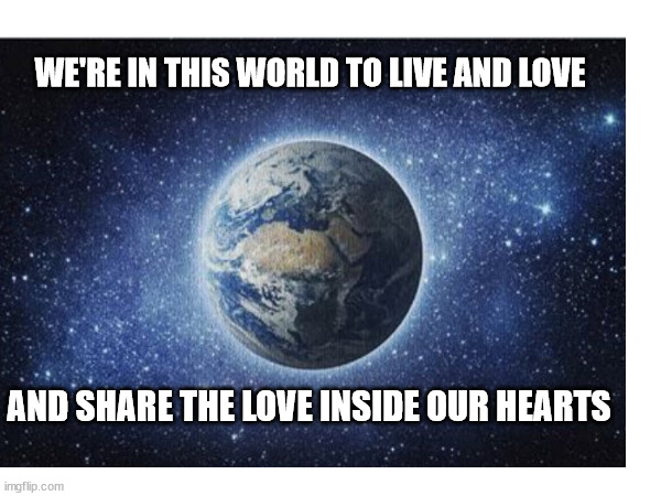 world peace love | WE'RE IN THIS WORLD TO LIVE AND LOVE; AND SHARE THE LOVE INSIDE OUR HEARTS | image tagged in love peace world | made w/ Imgflip meme maker