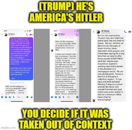 J.D. Vance quote? | (TRUMP) HE'S AMERICA'S HITLER; YOU DECIDE IF IT WAS
TAKEN OUT OF CONTEXT | image tagged in democrats | made w/ Imgflip meme maker