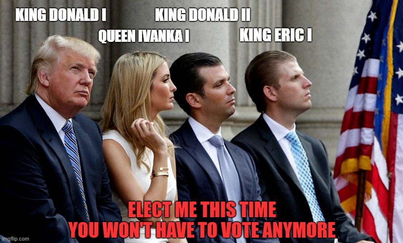 Meet the new Royal Family! | KING DONALD II; KING DONALD I; QUEEN IVANKA I; KING ERIC I; ELECT ME THIS TIME
YOU WON'T HAVE TO VOTE ANYMORE | image tagged in donald trump,ivanka trump,donald trump jr,eric trump,royal family,election 2024 | made w/ Imgflip meme maker