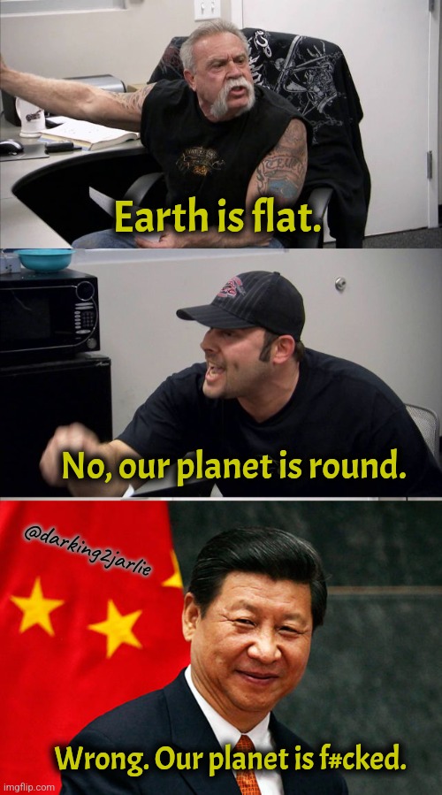 Pollution, WW3 | Earth is flat. No, our planet is round. @darking2jarlie; Wrong. Our planet is f#cked. | image tagged in american chopper argument,xi jinping,earth,flat earth,flat earthers,dark humor | made w/ Imgflip meme maker