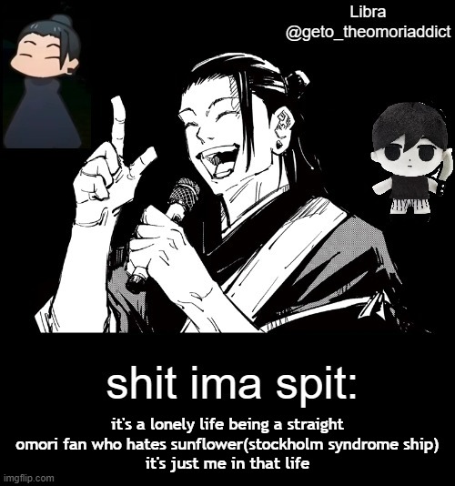 geto_theomoriaddict announcement | it's a lonely life being a straight omori fan who hates sunflower(stockholm syndrome ship)
it's just me in that life | image tagged in geto_theomoriaddict announcement | made w/ Imgflip meme maker