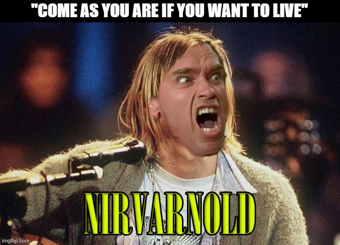 Nirvarnold | "COME AS YOU ARE IF YOU WANT TO LIVE" | image tagged in nirvana,arnold schwarzenegger | made w/ Imgflip meme maker