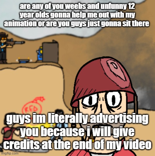 need voice actors | are any of you weebs and unfunny 12 year olds gonna help me out with my animation or are you guys just gonna sit there; guys im literally advertising you because i will give credits at the end of my video | image tagged in horrors of war | made w/ Imgflip meme maker