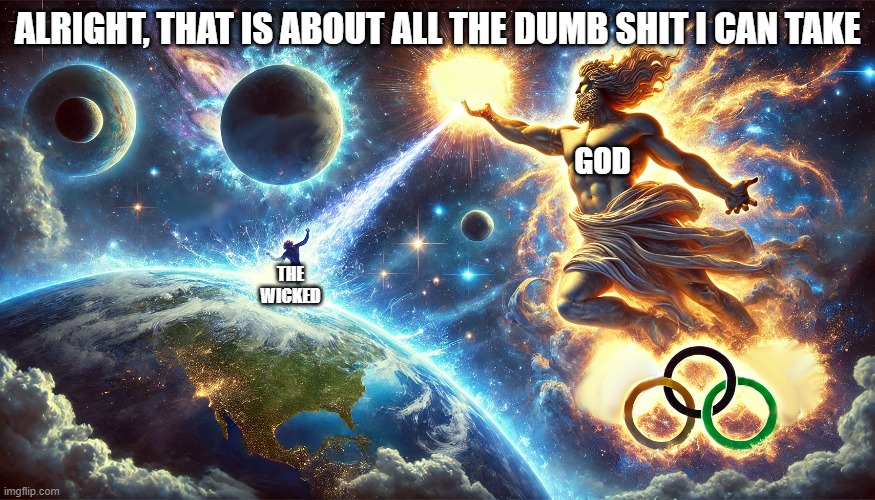 wokelympics | ALRIGHT, THAT IS ABOUT ALL THE DUMB SHIT I CAN TAKE; GOD; THE
WICKED | image tagged in memes,funny memes | made w/ Imgflip meme maker