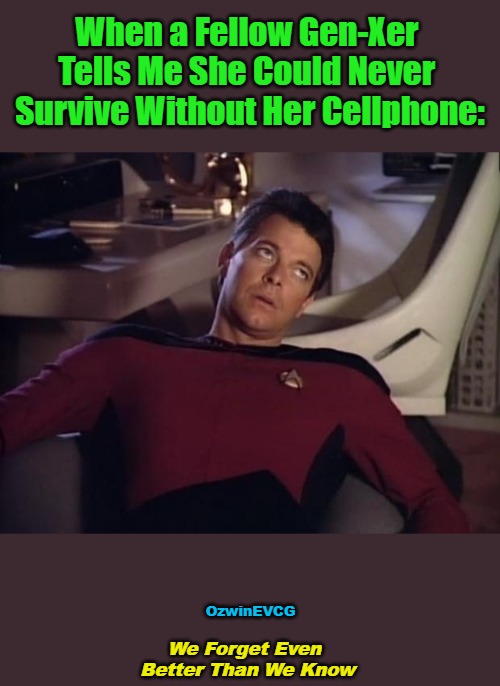 We Forget E... | When a Fellow Gen-Xer 

Tells Me She Could Never 

Survive Without Her Cellphone:; OzwinEVCG; We Forget Even  

Better Than We Know | image tagged in riker eyeroll,generations,memory,technology,addiction,all too human | made w/ Imgflip meme maker