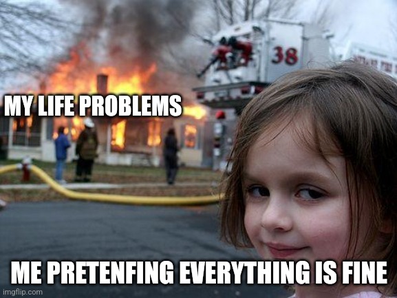 Disaster Girl | MY LIFE PROBLEMS; ME PRETENFING EVERYTHING IS FINE | image tagged in memes,disaster girl | made w/ Imgflip meme maker