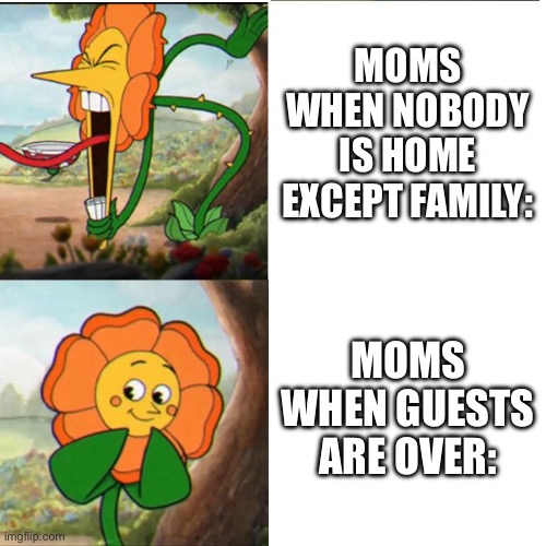 Cuphead Flower | MOMS WHEN NOBODY IS HOME EXCEPT FAMILY:; MOMS WHEN GUESTS ARE OVER: | image tagged in cuphead flower,moms,my ears are bleeding | made w/ Imgflip meme maker