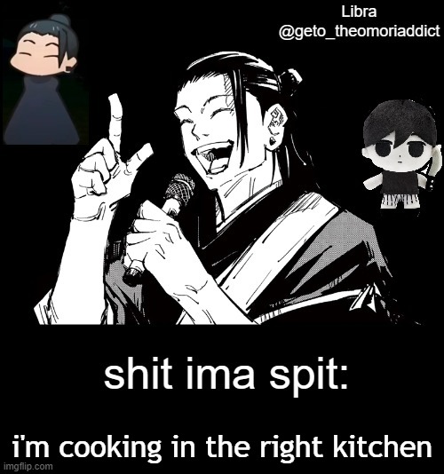 geto_theomoriaddict announcement | i'm cooking in the right kitchen | image tagged in geto_theomoriaddict announcement | made w/ Imgflip meme maker
