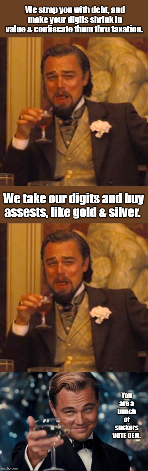 We strap you with debt, and make your digits shrink in value & confiscate them thru taxation. We take our digits and buy assests, like gold & silver. You are a bunch of suckers VOTE DEM. | image tagged in memes,laughing leo,leonardo dicaprio cheers | made w/ Imgflip meme maker