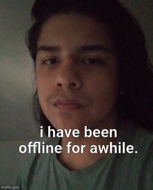 i have been offline for awhile. | made w/ Imgflip meme maker