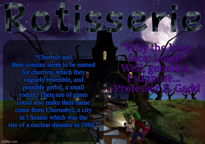 This is a real line from the fucking Mario wiki | "Cherbils and their cousins seem to be named for cherries, which they vaguely resemble, and possibly gerbil, a small rodent. Their use of gases could also make their name come from Chernobyl, a city in Ukraine which was the site of a nuclear disaster in 1986." | image tagged in rotisserie's lm2 temp | made w/ Imgflip meme maker