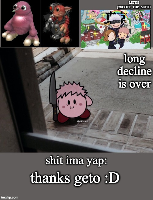 yoooooo | long decline is over; thanks geto :D | image tagged in scott_the_moth announcement temp by geto_theomoriaddict | made w/ Imgflip meme maker