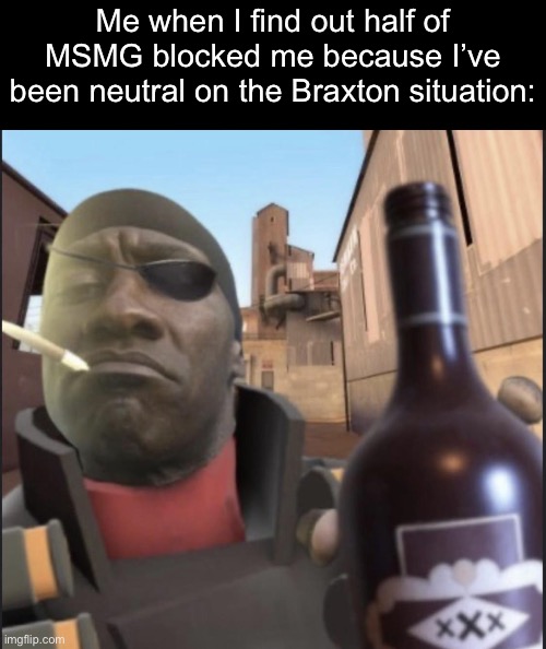 /j | Me when I find out half of MSMG blocked me because I’ve been neutral on the Braxton situation: | image tagged in demoman agreeing | made w/ Imgflip meme maker