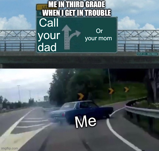 My mom | ME IN THIRD GRADE WHEN I GET IN TROUBLE; Call your dad; Or your mom; Me | image tagged in memes,left exit 12 off ramp | made w/ Imgflip meme maker