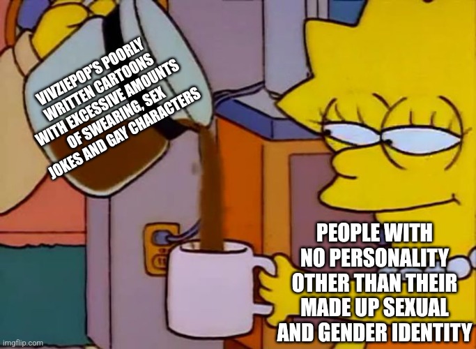 We all know what kind of people like Vivziepop's cartoons | VIVZIEPOP'S POORLY WRITTEN CARTOONS WITH EXCESSIVE AMOUNTS OF SWEARING, SEX JOKES AND GAY CHARACTERS; PEOPLE WITH NO PERSONALITY OTHER THAN THEIR MADE UP SEXUAL AND GENDER IDENTITY | image tagged in lisa simpson coffee that x shit,vivziepop,helluva boss,hazbin hotel,lgbtq,cartoons | made w/ Imgflip meme maker