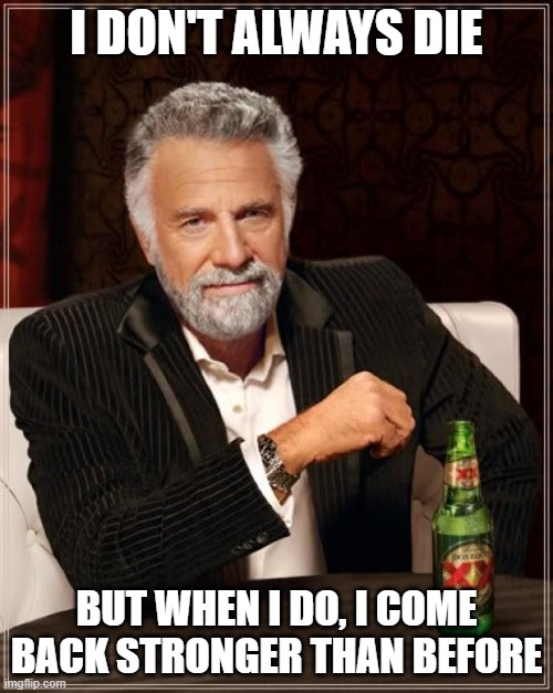 cant knock me down! | I DON'T ALWAYS DIE; BUT WHEN I DO, I COME BACK STRONGER THAN BEFORE | image tagged in memes,the most interesting man in the world | made w/ Imgflip meme maker