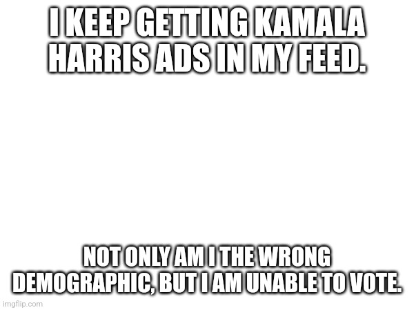 I KEEP GETTING KAMALA HARRIS ADS IN MY FEED. NOT ONLY AM I THE WRONG DEMOGRAPHIC, BUT I AM UNABLE TO VOTE. | made w/ Imgflip meme maker