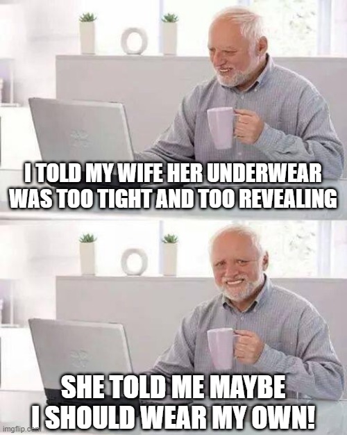 Undie Issues | I TOLD MY WIFE HER UNDERWEAR WAS TOO TIGHT AND TOO REVEALING; SHE TOLD ME MAYBE I SHOULD WEAR MY OWN! | image tagged in memes,hide the pain harold | made w/ Imgflip meme maker