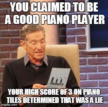 Maury Lie Detector Meme | YOU CLAIMED TO BE A GOOD PIANO PLAYER YOUR HIGH SCORE OF 3 ON PIANO TILES DETERMINED THAT WAS A LIE | image tagged in memes,maury lie detector,AdviceAnimals | made w/ Imgflip meme maker