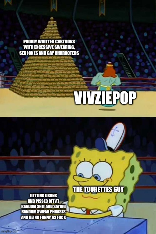 Vivziepop with her poorly written cartoons will never beat the legend that is the Tourettes Guy | POORLY WRITTEN CARTOONS WITH EXCESSIVE SWEARING, SEX JOKES AND GAY CHARACTERS; VIVZIEPOP; THE TOURETTES GUY; GETTING DRUNK AND PISSED OFF AT RANDOM SHIT AND SAYING RANDOM SWEAR PHRASES AND BEING FUNNY AS FUCK | image tagged in king neptune vs spongebob,vivziepop,tourettes guy,swearing,comedy,humor | made w/ Imgflip meme maker