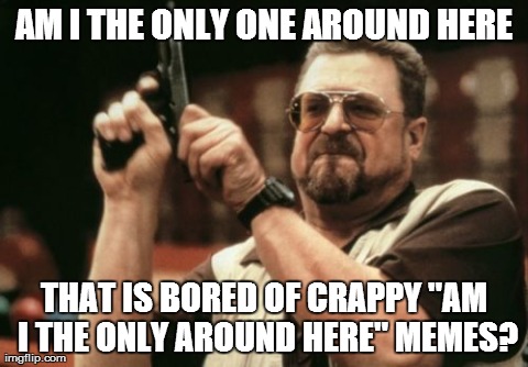 Am I The Only One Around Here | AM I THE ONLY ONE AROUND HERE THAT IS BORED OF CRAPPY "AM I THE ONLY AROUND HERE" MEMES? | image tagged in memes,am i the only one around here | made w/ Imgflip meme maker
