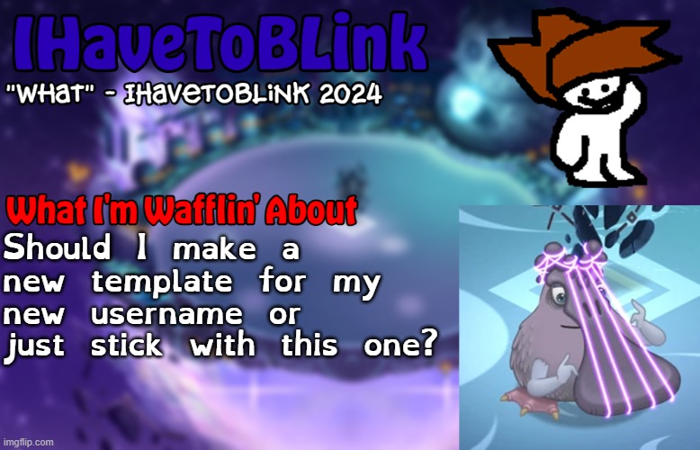 New IHaveToBlink Announcement Template | Should I make a new template for my new username or just stick with this one? | image tagged in new ihavetoblink announcement template | made w/ Imgflip meme maker