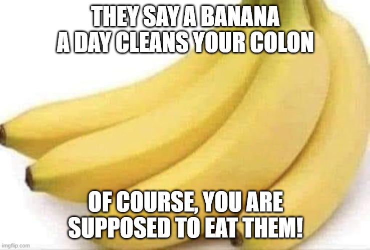 Banana | THEY SAY A BANANA A DAY CLEANS YOUR COLON; OF COURSE, YOU ARE SUPPOSED TO EAT THEM! | image tagged in sex jokes | made w/ Imgflip meme maker