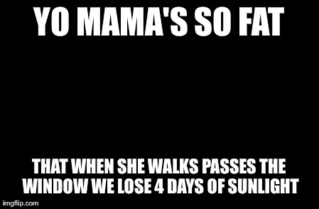 Yo Mamas So Fat | YO MAMA'S SO FAT THAT WHEN SHE WALKS PASSES THE WINDOW WE LOSE 4 DAYS OF SUNLIGHT | image tagged in memes,yo mamas so fat | made w/ Imgflip meme maker