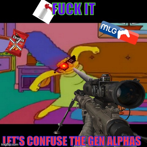 Only OGs get it | FUCK IT; LET'S CONFUSE THE GEN ALPHAS | image tagged in mlg marge simpsons,mlg,noscope,doritos,noscoping,my hope will never die | made w/ Imgflip meme maker