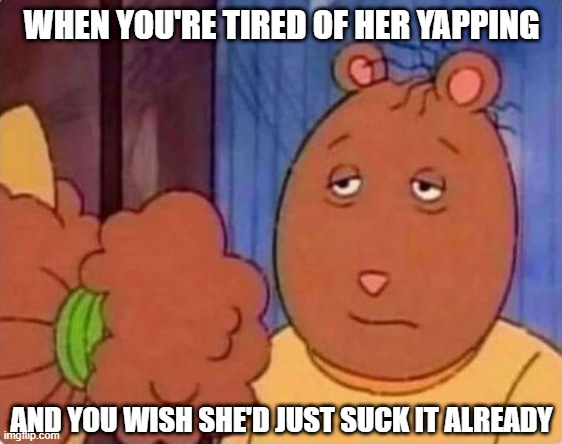 Enough Yapping | WHEN YOU'RE TIRED OF HER YAPPING; AND YOU WISH SHE'D JUST SUCK IT ALREADY | image tagged in sex jokes | made w/ Imgflip meme maker