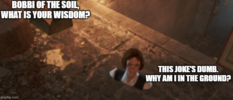 I'm back! Sorry about that! I was moving. | BOBBI OF THE SOIL, WHAT IS YOUR WISDOM? THIS JOKE'S DUMB. WHY AM I IN THE GROUND? | image tagged in no-nose of the soil,fallout 4 | made w/ Imgflip meme maker