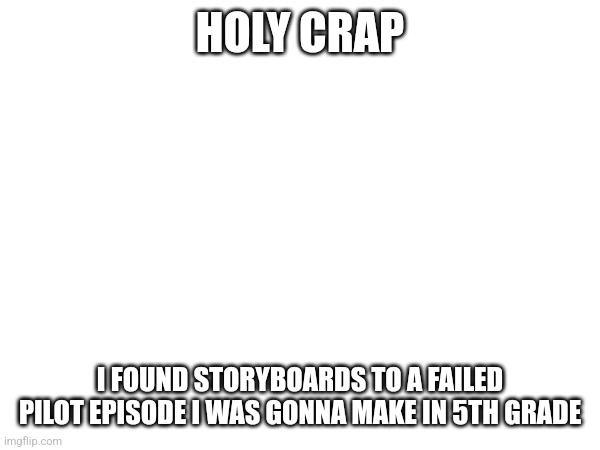 Oooo | HOLY CRAP; I FOUND STORYBOARDS TO A FAILED PILOT EPISODE I WAS GONNA MAKE IN 5TH GRADE | made w/ Imgflip meme maker