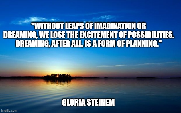 Making dreams come true | "WITHOUT LEAPS OF IMAGINATION OR DREAMING, WE LOSE THE EXCITEMENT OF POSSIBILITIES. DREAMING, AFTER ALL, IS A FORM OF PLANNING."; GLORIA STEINEM | image tagged in inspirational quote | made w/ Imgflip meme maker