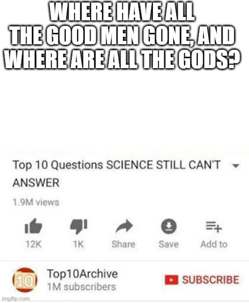 Top 10 questions Science still can't answer | WHERE HAVE ALL THE GOOD MEN GONE, AND WHERE ARE ALL THE GODS? | image tagged in top 10 questions science still can't answer | made w/ Imgflip meme maker