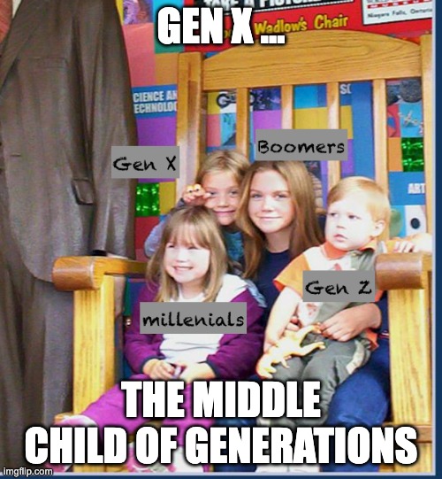 Gen X the middle child | GEN X ... THE MIDDLE CHILD OF GENERATIONS | image tagged in gen x,funny meme,rebels | made w/ Imgflip meme maker