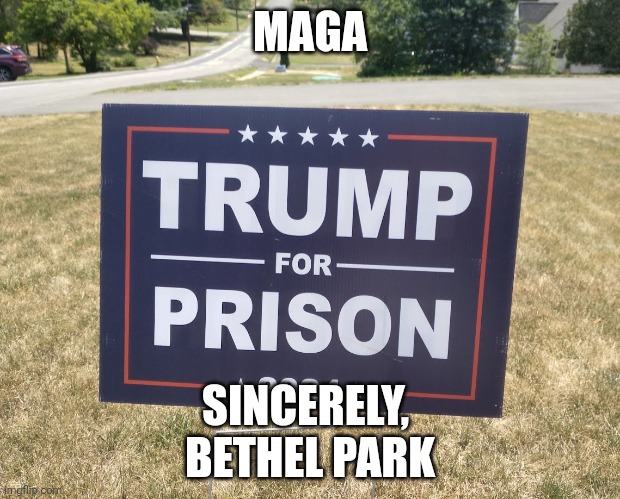 BETHEL park | MAGA; SINCERELY, 
BETHEL PARK | image tagged in trump for prison,prison | made w/ Imgflip meme maker