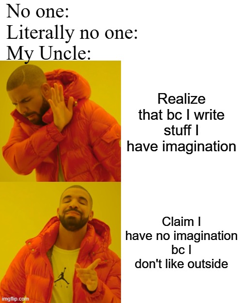 my life | No one:
Literally no one:
My Uncle:; Realize that bc I write stuff I have imagination; Claim I have no imagination bc I don't like outside | image tagged in memes,drake hotline bling | made w/ Imgflip meme maker