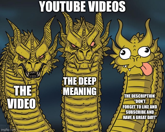 Three-headed Dragon | YOUTUBE VIDEOS; THE DEEP MEANING; THE VIDEO; THE DESCRIPTION 
“DON’T FORGET TO LIKE AND SUBSCRIBE AND HAVE A GREAT DAY!” | image tagged in three-headed dragon | made w/ Imgflip meme maker