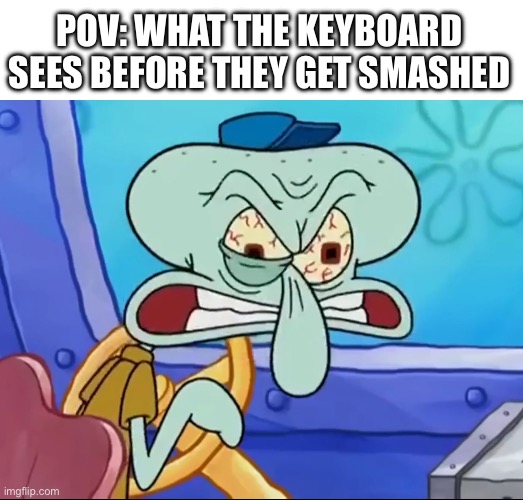 The keyboard always suffering?? | POV: WHAT THE KEYBOARD SEES BEFORE THEY GET SMASHED | image tagged in spongebob ight imma head out,why are you reading this,imagination spongebob,spongebob burning paper,spongegar | made w/ Imgflip meme maker