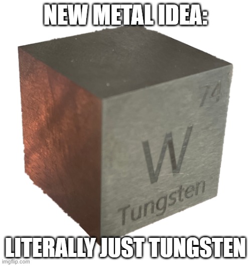 Tungsten cube (from luciteria 1in | NEW METAL IDEA:; LITERALLY JUST TUNGSTEN | image tagged in tungsten cube from luciteria 1in | made w/ Imgflip meme maker